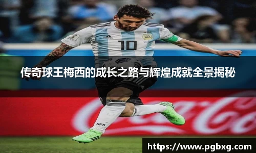 传奇球王梅西的成长之路与辉煌成就全景揭秘